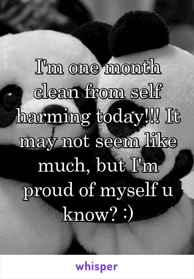 I'm one month clean from self harming today!!! It may not seem like much, but I'm proud of myself u know? :)