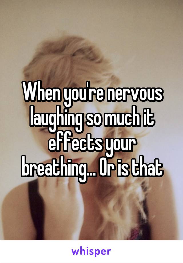 When you're nervous laughing so much it effects your breathing... Or is that