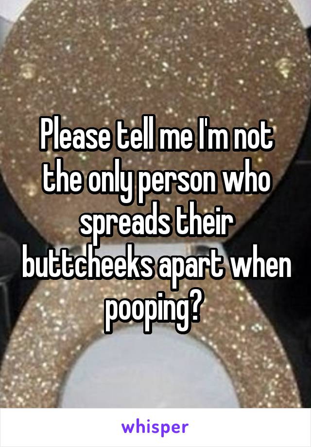 Please tell me I'm not the only person who spreads their buttcheeks apart when pooping? 