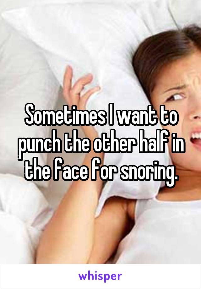 Sometimes I want to punch the other half in the face for snoring.