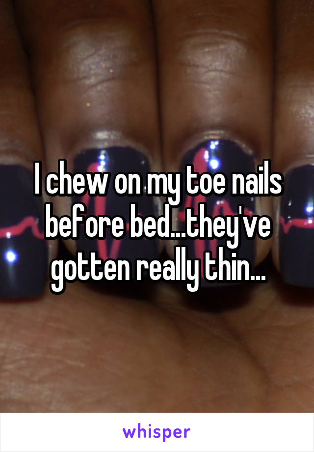 I chew on my toe nails before bed...they've gotten really thin...