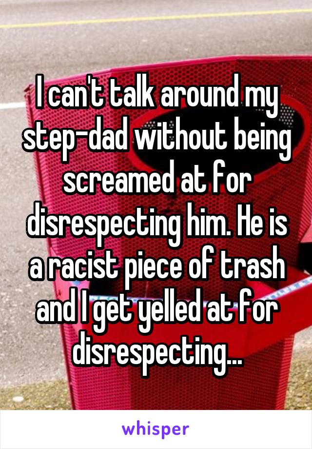 I can't talk around my step-dad without being screamed at for disrespecting him. He is a racist piece of trash and I get yelled at for disrespecting...