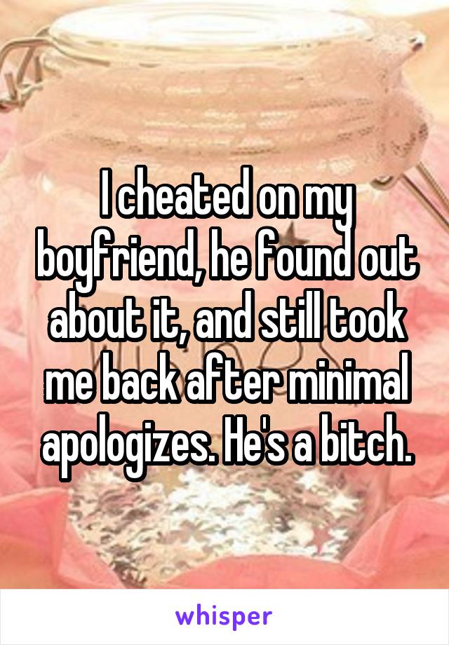 I cheated on my boyfriend, he found out about it, and still took me back after minimal apologizes. He's a bitch.