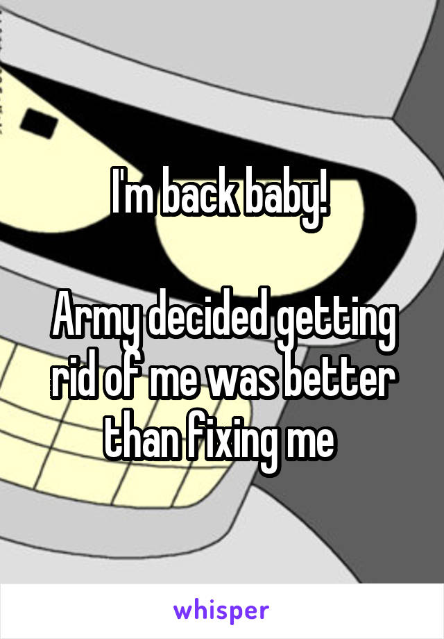 I'm back baby! 

Army decided getting rid of me was better than fixing me 