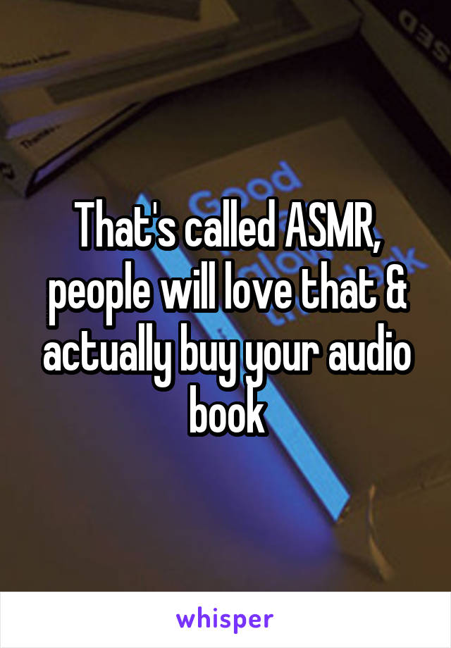 That's called ASMR, people will love that & actually buy your audio book