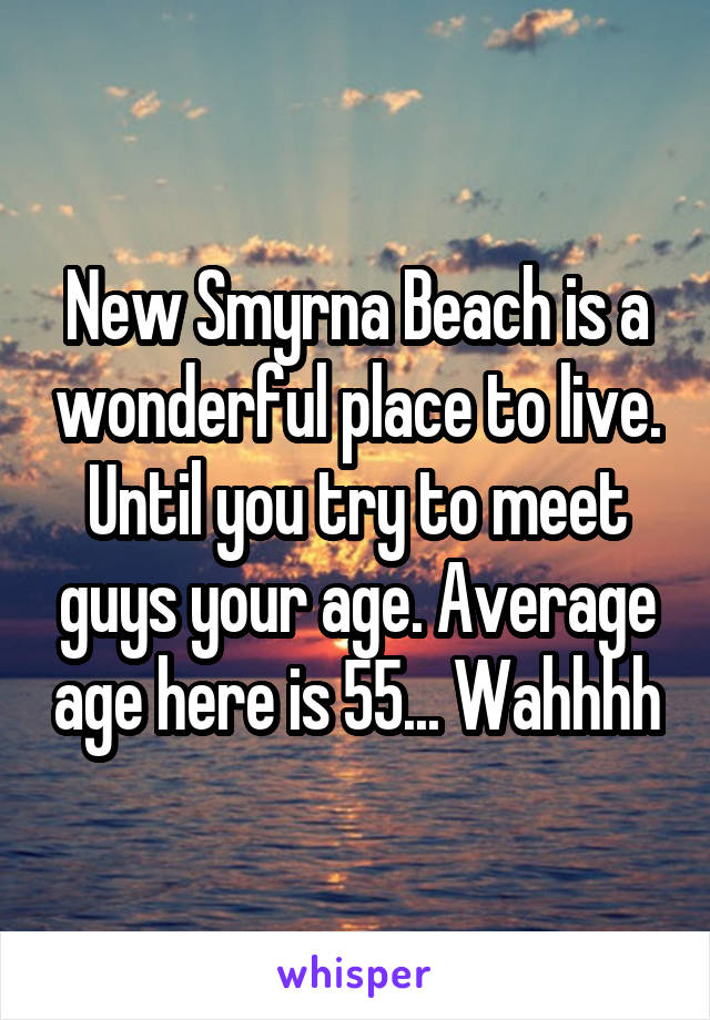 New Smyrna Beach is a wonderful place to live. Until you try to meet guys your age. Average age here is 55... Wahhhh