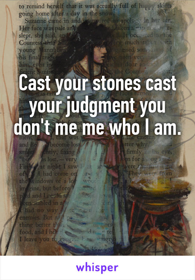 Cast your stones cast your judgment you don't me me who I am. 

