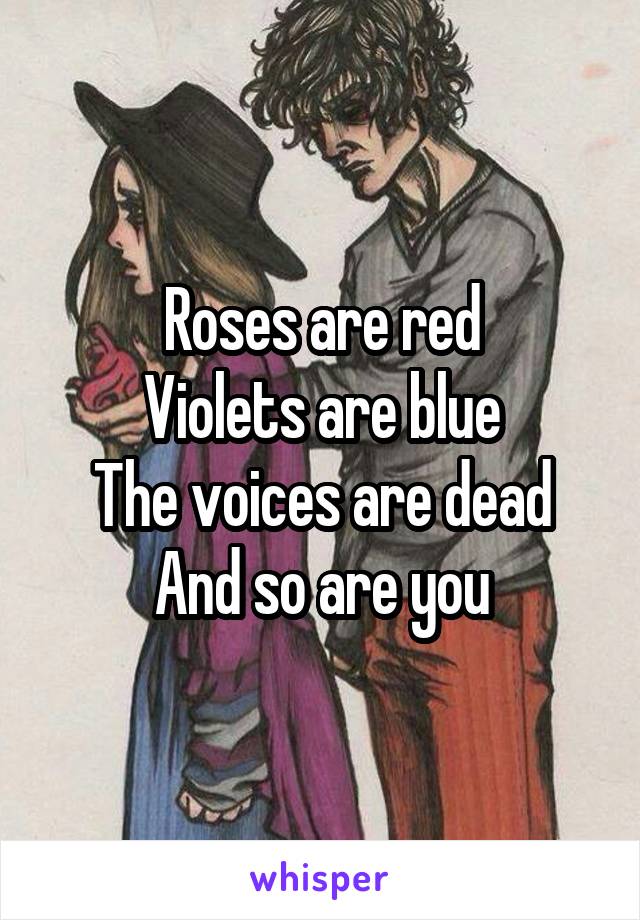 Roses are red
Violets are blue
The voices are dead
And so are you