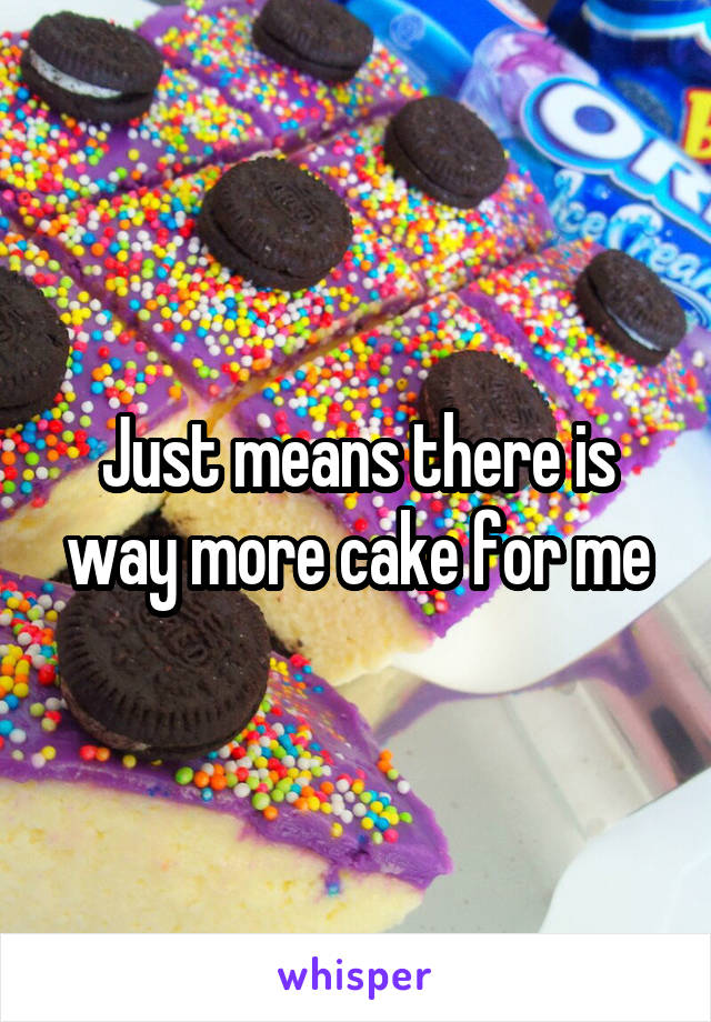 Just means there is way more cake for me