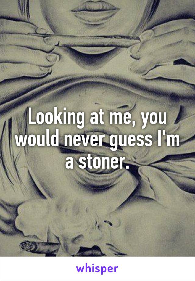 Looking at me, you would never guess I'm a stoner.