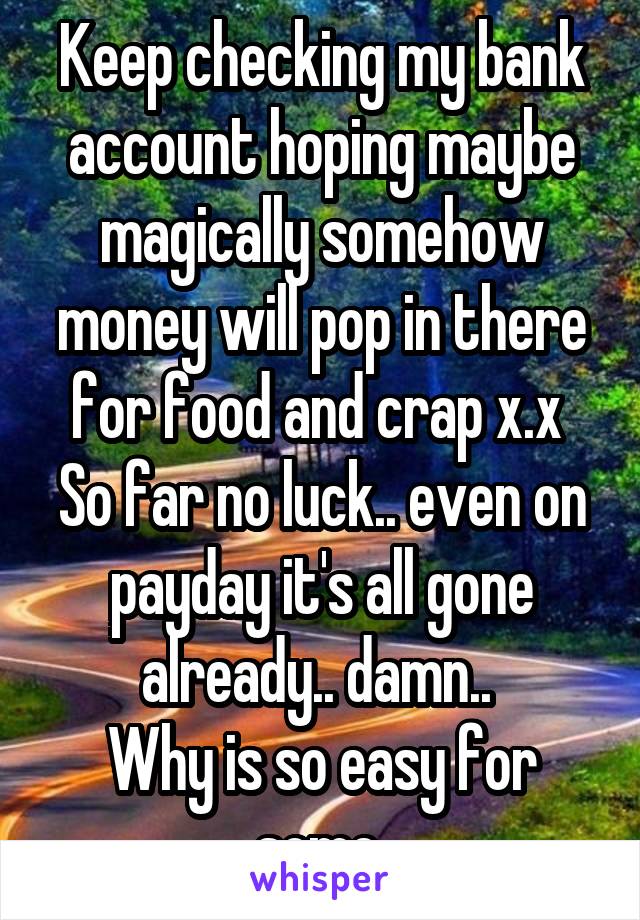 Keep checking my bank account hoping maybe magically somehow money will pop in there for food and crap x.x 
So far no luck.. even on payday it's all gone already.. damn.. 
Why is so easy for some 