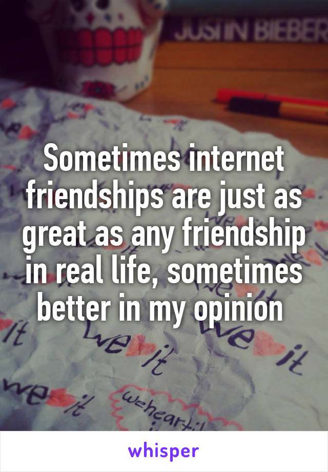 Sometimes internet friendships are just as great as any friendship in real life, sometimes better in my opinion 