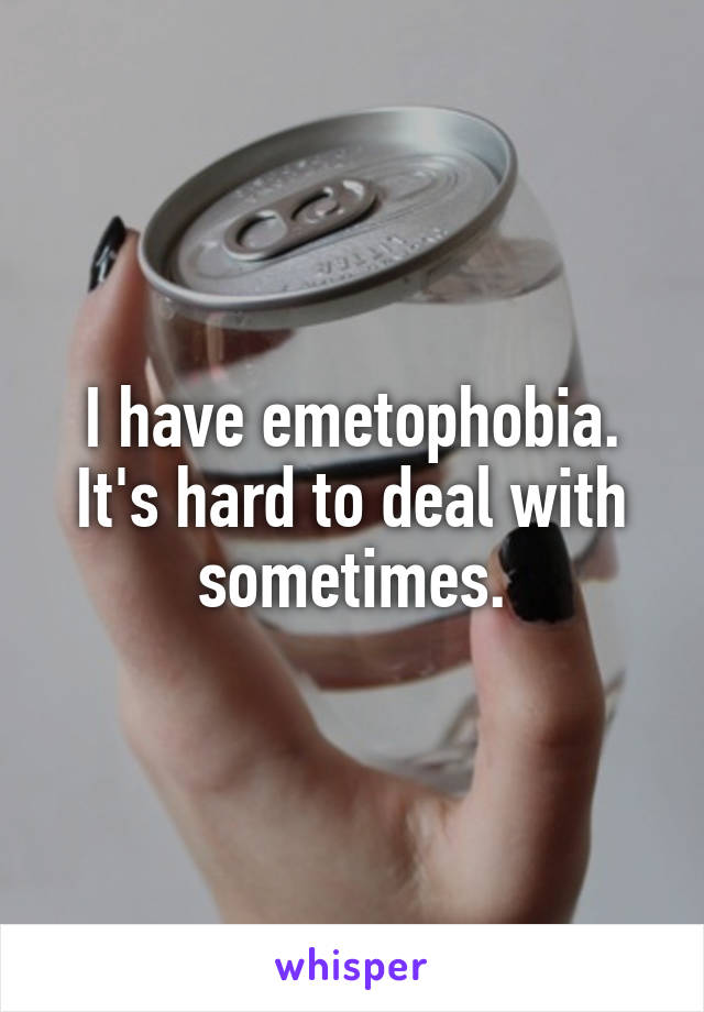 I have emetophobia. It's hard to deal with sometimes.