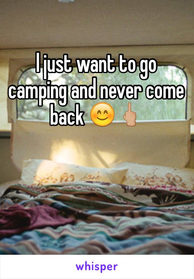 I just want to go camping and never come back 😊🖕🏼