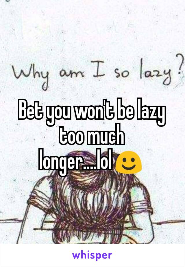 Bet you won't be lazy too much longer....lol☺