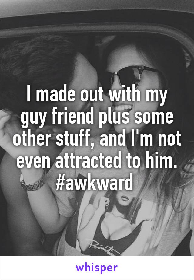 I made out with my guy friend plus some other stuff, and I'm not even attracted to him. #awkward 