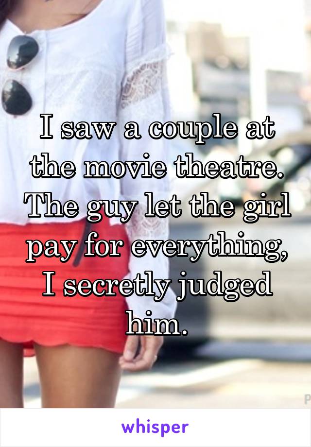 I saw a couple at the movie theatre. The guy let the girl pay for everything, I secretly judged him.