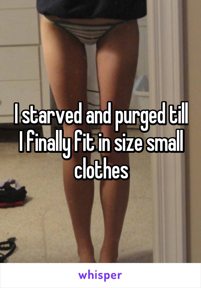 I starved and purged till I finally fit in size small clothes