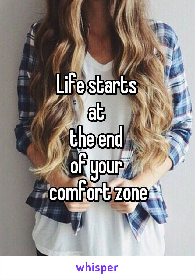 Life starts 
at 
the end 
of your 
comfort zone