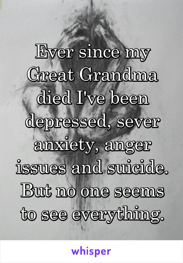 Ever since my Great Grandma died I've been depressed, sever anxiety, anger issues and suicide. But no one seems to see everything.