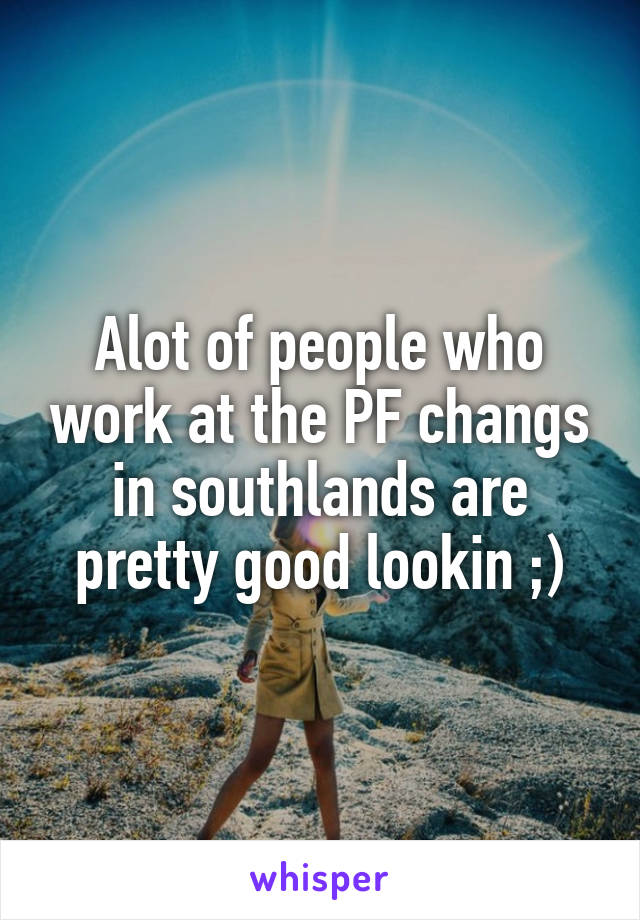 Alot of people who work at the PF changs in southlands are pretty good lookin ;)