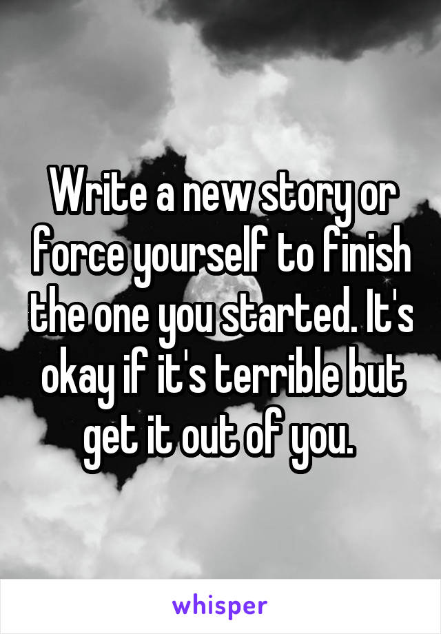 Write a new story or force yourself to finish the one you started. It's okay if it's terrible but get it out of you. 