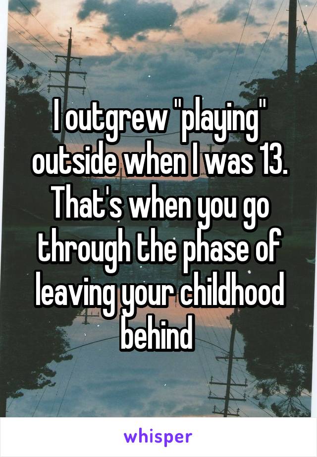 I outgrew "playing" outside when I was 13. That's when you go through the phase of leaving your childhood behind 