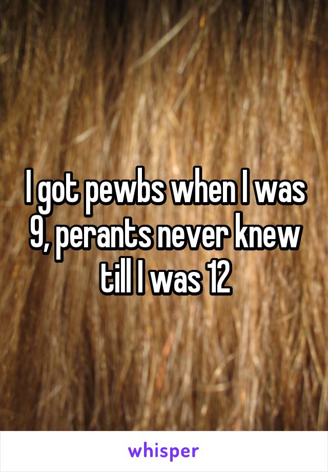 I got pewbs when I was 9, perants never knew till I was 12