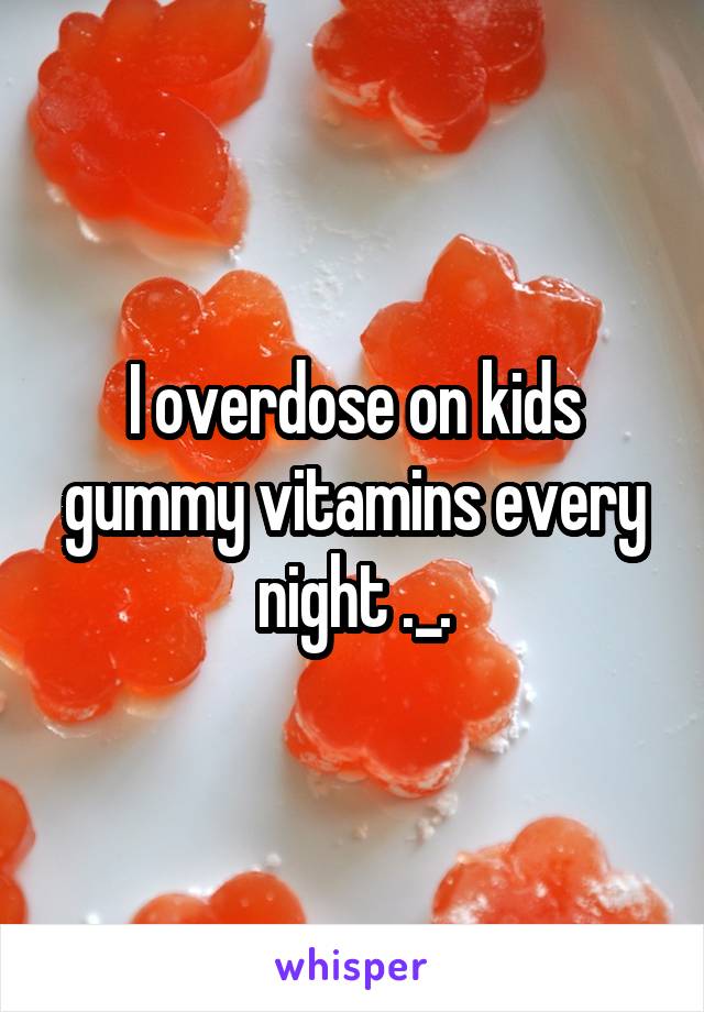 I overdose on kids gummy vitamins every night ._.