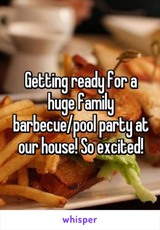 Getting ready for a huge family barbecue/pool party at our house! So excited!