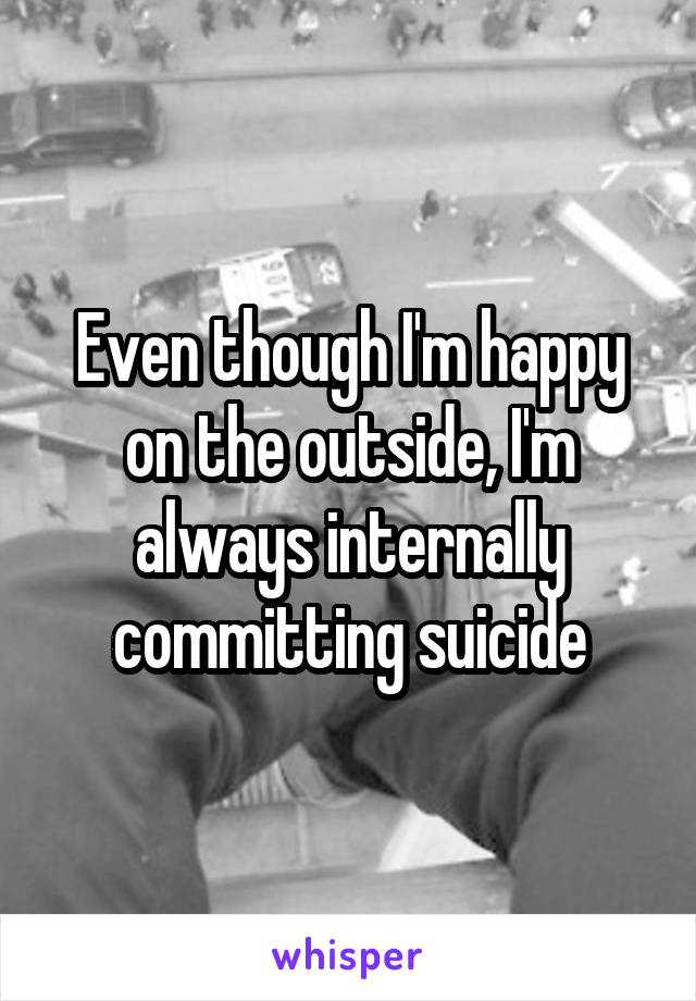 Even though I'm happy on the outside, I'm always internally committing suicide