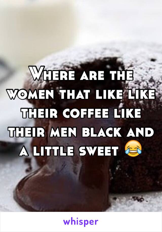 Where are the women that like like their coffee like their men black and a little sweet 😂