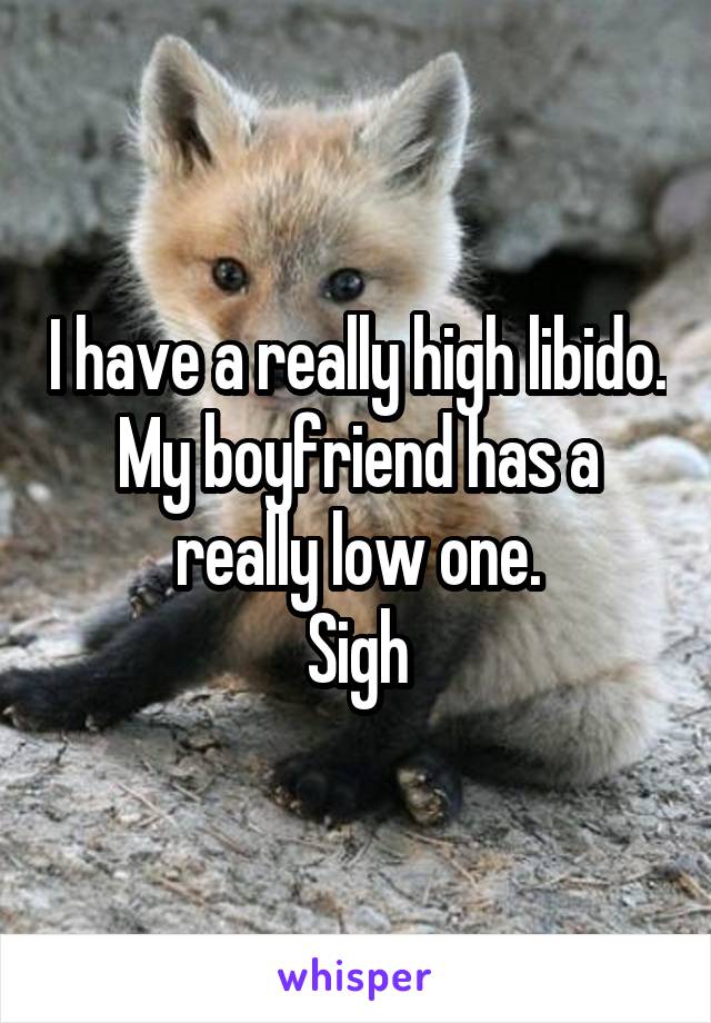 I have a really high libido. My boyfriend has a really low one.
Sigh