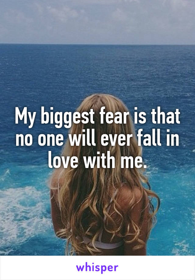 My biggest fear is that no one will ever fall in love with me.