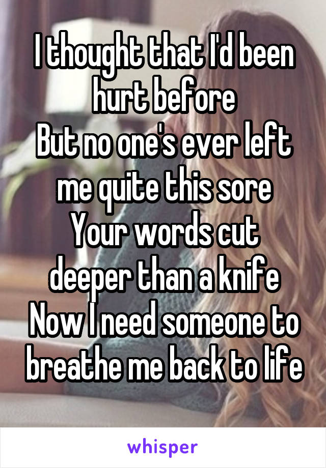 I thought that I'd been hurt before
But no one's ever left me quite this sore
Your words cut deeper than a knife
Now I need someone to breathe me back to life
