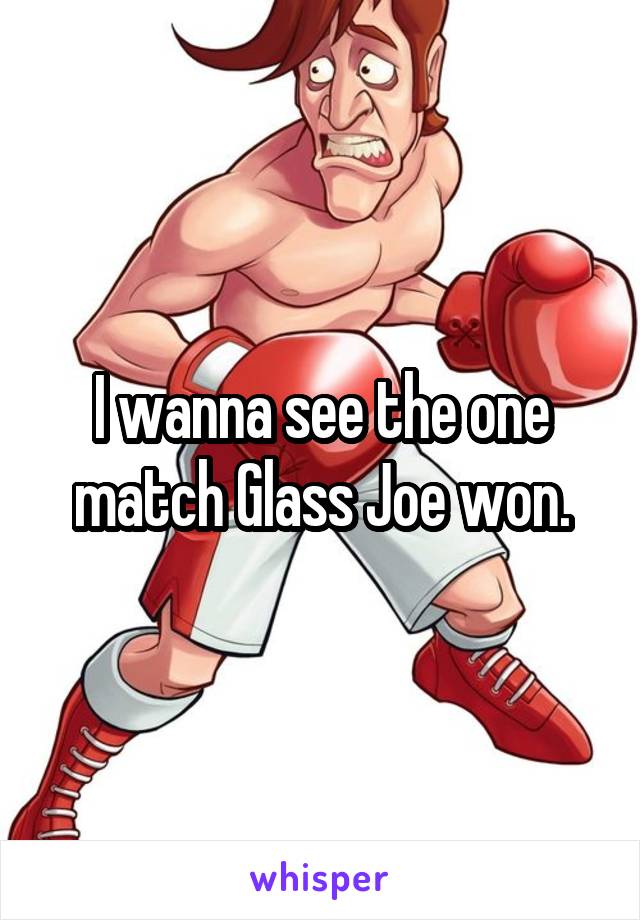 I wanna see the one match Glass Joe won.