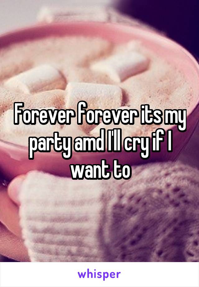 Forever forever its my party amd I'll cry if I want to