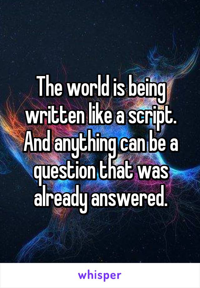 The world is being written like a script. And anything can be a question that was already answered.