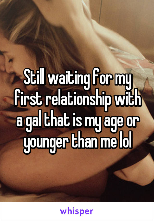 Still waiting for my first relationship with a gal that is my age or younger than me lol