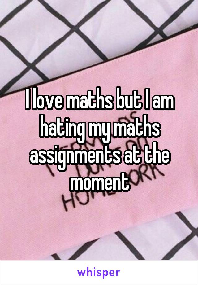 I love maths but I am hating my maths assignments at the moment