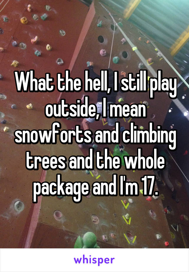 What the hell, I still play outside, I mean snowforts and climbing trees and the whole package and I'm 17.