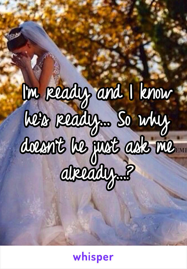 I'm ready and I know he's ready... So why doesn't he just ask me already...?