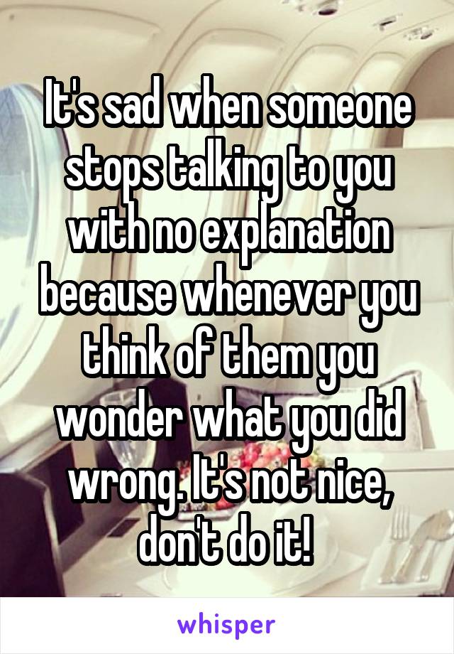 It's sad when someone stops talking to you with no explanation because whenever you think of them you wonder what you did wrong. It's not nice, don't do it! 