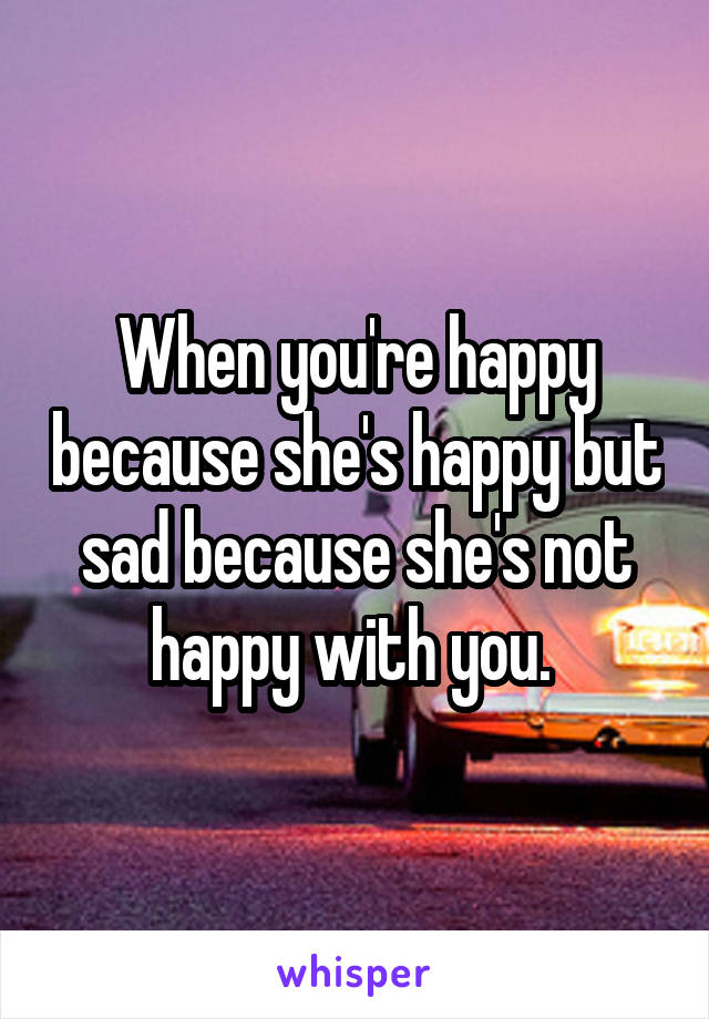 When you're happy because she's happy but sad because she's not happy with you. 