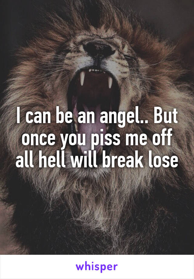 I can be an angel.. But once you piss me off all hell will break lose