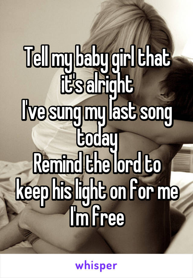 Tell my baby girl that it's alright
I've sung my last song today
Remind the lord to keep his light on for me
I'm free