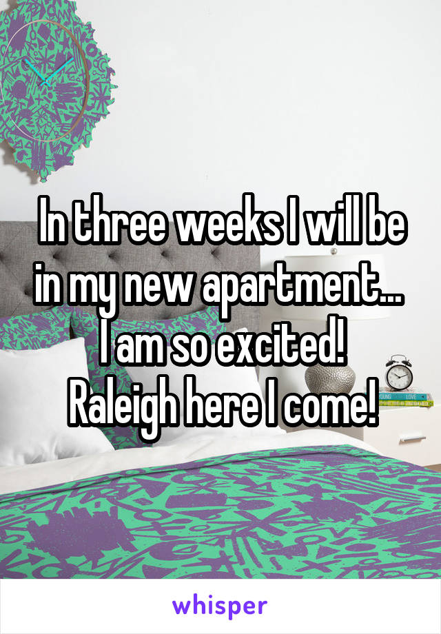 In three weeks I will be in my new apartment... 
I am so excited!
Raleigh here I come!