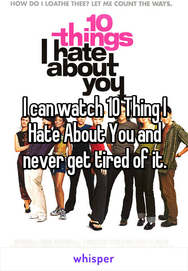 I can watch 10 Thing I Hate About You and never get tired of it.