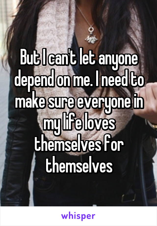 But I can't let anyone depend on me. I need to make sure everyone in my life loves themselves for themselves