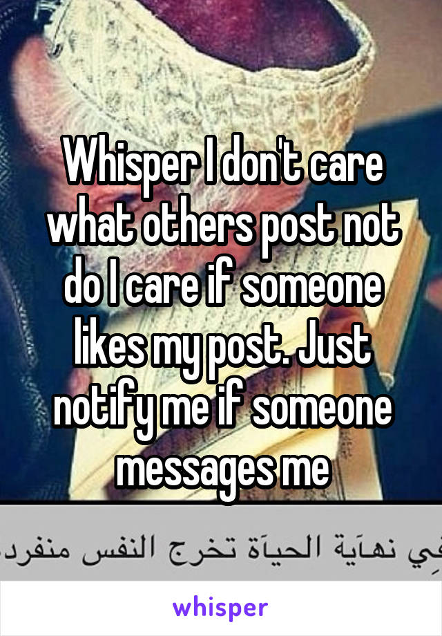 Whisper I don't care what others post not do I care if someone likes my post. Just notify me if someone messages me